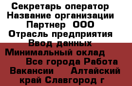 Секретарь-оператор › Название организации ­ Партнер, ООО › Отрасль предприятия ­ Ввод данных › Минимальный оклад ­ 24 000 - Все города Работа » Вакансии   . Алтайский край,Славгород г.